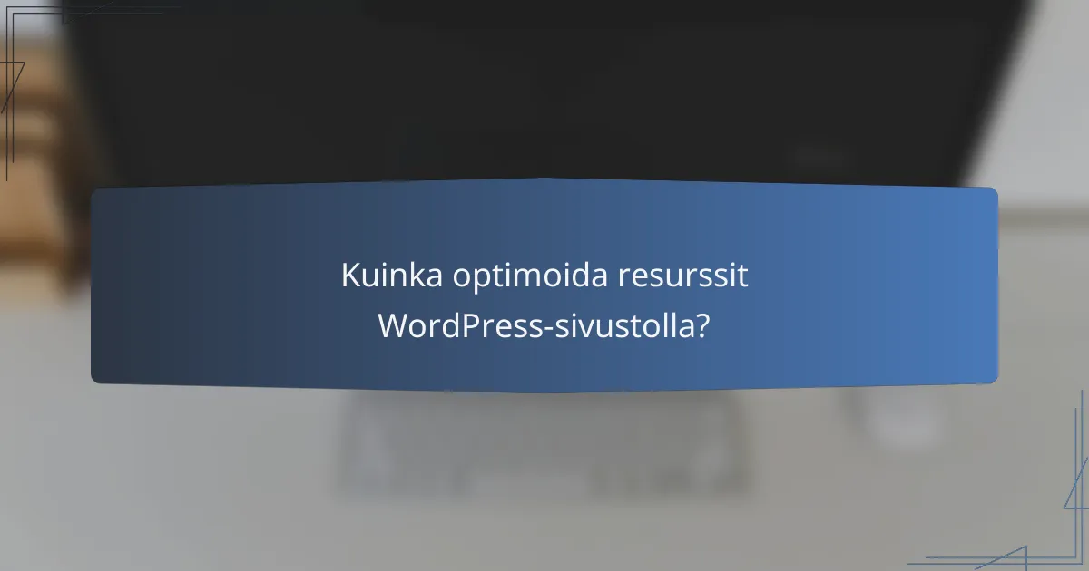Kuinka optimoida resurssit WordPress-sivustolla?