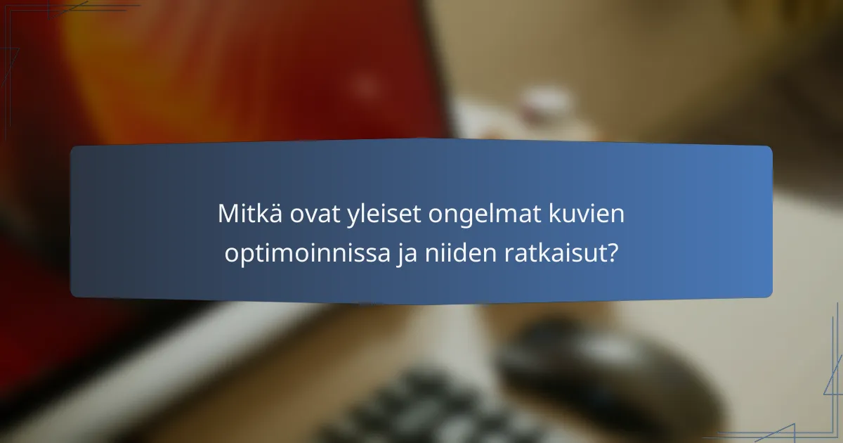 Mitkä ovat yleiset ongelmat kuvien optimoinnissa ja niiden ratkaisut?
